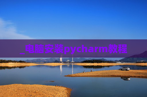 _电脑安装pycharm教程 _电脑安装pycharm教程